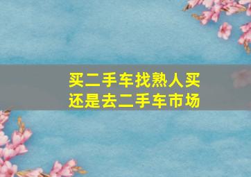 买二手车找熟人买还是去二手车市场