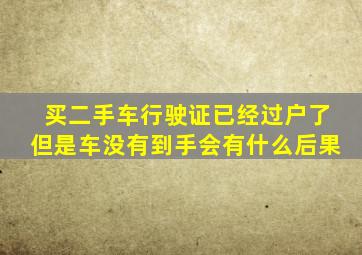 买二手车行驶证已经过户了但是车没有到手会有什么后果