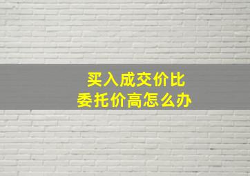 买入成交价比委托价高怎么办