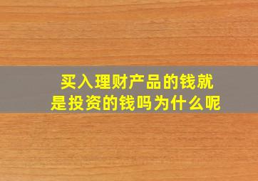 买入理财产品的钱就是投资的钱吗为什么呢