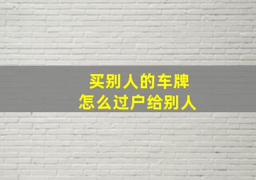 买别人的车牌怎么过户给别人