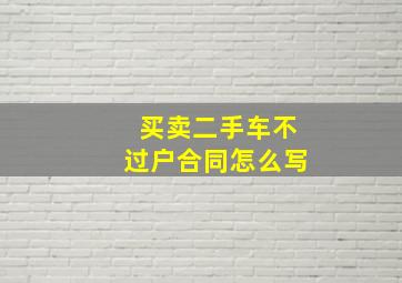 买卖二手车不过户合同怎么写