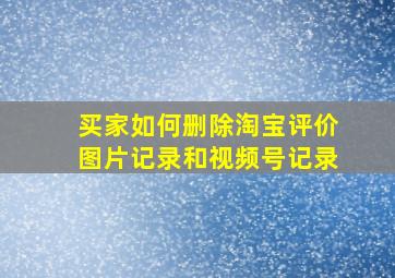 买家如何删除淘宝评价图片记录和视频号记录