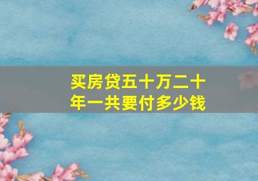 买房贷五十万二十年一共要付多少钱