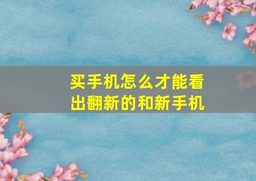 买手机怎么才能看出翻新的和新手机