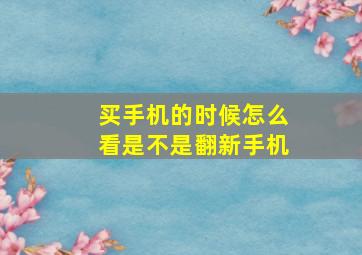 买手机的时候怎么看是不是翻新手机