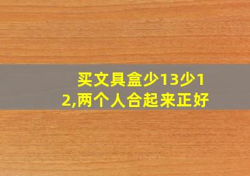 买文具盒少13少12,两个人合起来正好