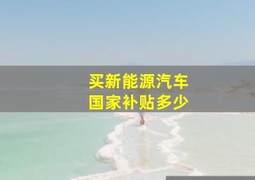 买新能源汽车国家补贴多少