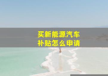 买新能源汽车补贴怎么申请