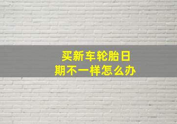 买新车轮胎日期不一样怎么办