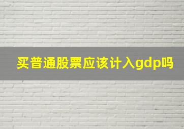 买普通股票应该计入gdp吗