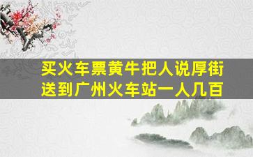 买火车票黄牛把人说厚街送到广州火车站一人几百