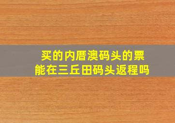 买的内厝澳码头的票能在三丘田码头返程吗