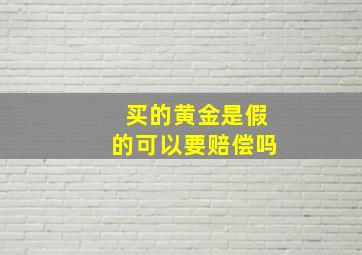 买的黄金是假的可以要赔偿吗