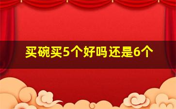 买碗买5个好吗还是6个