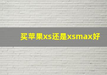 买苹果xs还是xsmax好