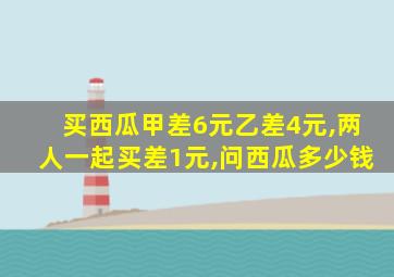 买西瓜甲差6元乙差4元,两人一起买差1元,问西瓜多少钱