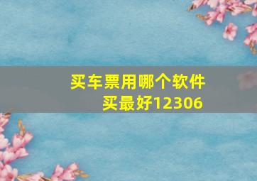 买车票用哪个软件买最好12306