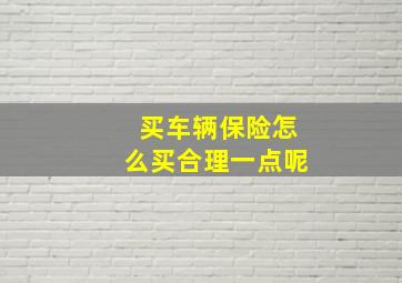 买车辆保险怎么买合理一点呢