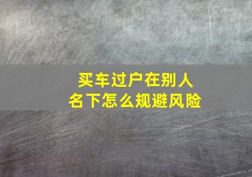 买车过户在别人名下怎么规避风险