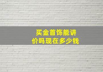 买金首饰能讲价吗现在多少钱