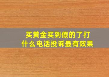 买黄金买到假的了打什么电话投诉最有效果