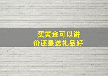 买黄金可以讲价还是送礼品好