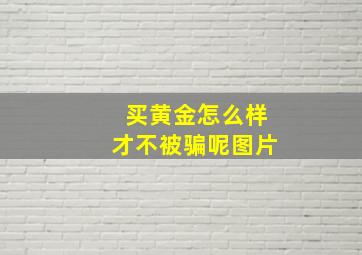 买黄金怎么样才不被骗呢图片