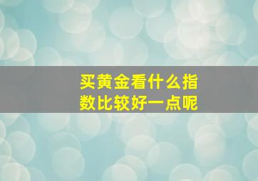 买黄金看什么指数比较好一点呢