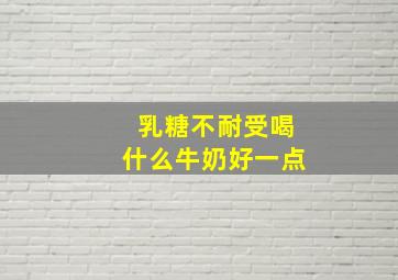 乳糖不耐受喝什么牛奶好一点