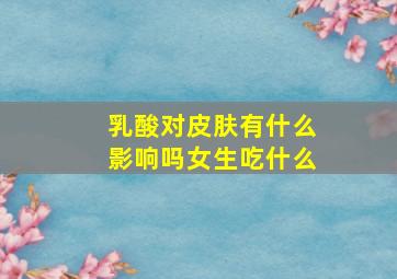 乳酸对皮肤有什么影响吗女生吃什么