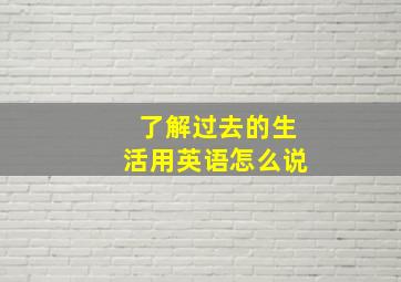 了解过去的生活用英语怎么说