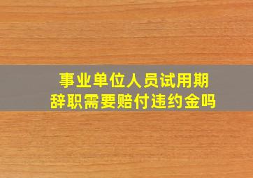 事业单位人员试用期辞职需要赔付违约金吗