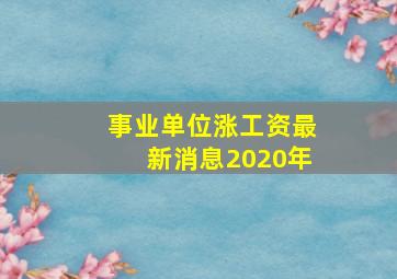 事业单位涨工资最新消息2020年