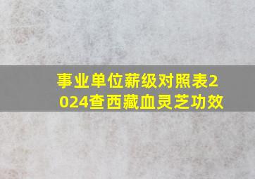 事业单位薪级对照表2024查西藏血灵芝功效