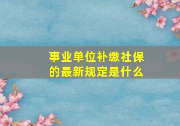 事业单位补缴社保的最新规定是什么