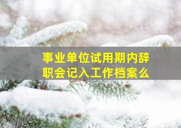 事业单位试用期内辞职会记入工作档案么