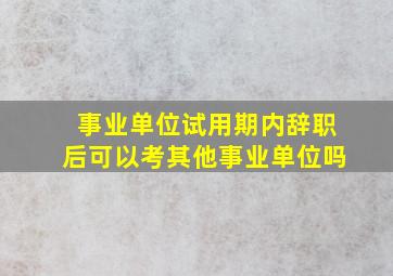 事业单位试用期内辞职后可以考其他事业单位吗