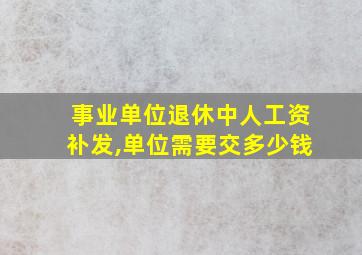 事业单位退休中人工资补发,单位需要交多少钱