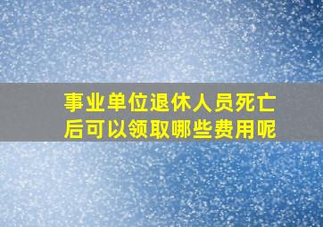 事业单位退休人员死亡后可以领取哪些费用呢