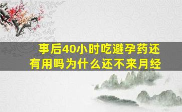 事后40小时吃避孕药还有用吗为什么还不来月经