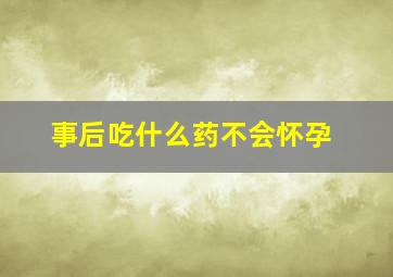 事后吃什么药不会怀孕