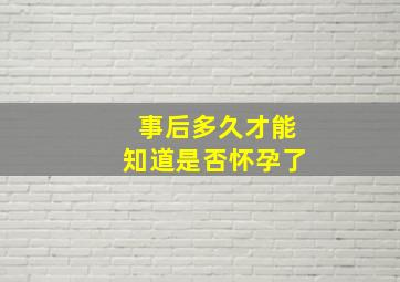 事后多久才能知道是否怀孕了