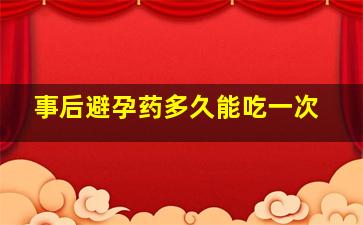 事后避孕药多久能吃一次