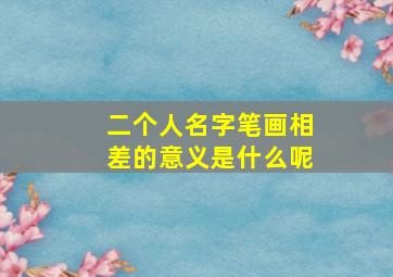 二个人名字笔画相差的意义是什么呢