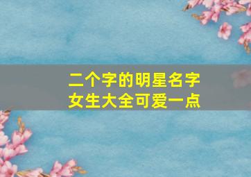 二个字的明星名字女生大全可爱一点