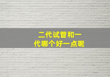 二代试管和一代哪个好一点呢