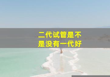 二代试管是不是没有一代好