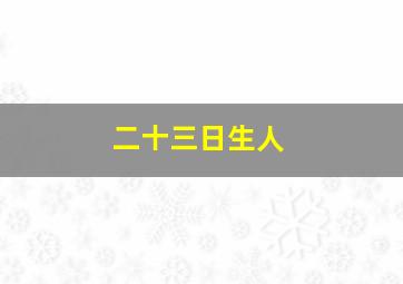 二十三日生人