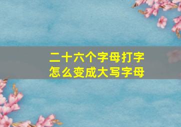 二十六个字母打字怎么变成大写字母